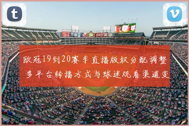 欧冠19到20赛季直播版权分配调整 多平台转播方式与球迷观看渠道变化