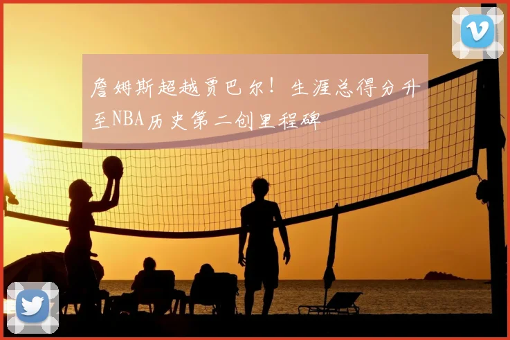 詹姆斯超越贾巴尔!生涯总得分升至NBA历史第二创里程碑