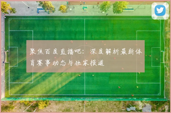 聚焦百度直播吧：深度解析最新体育赛事动态与独家报道