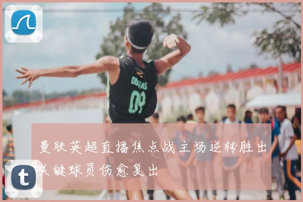 曼联英超直播焦点战主场逆转胜出关键球员伤愈复出