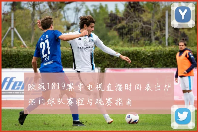 欧冠1819赛季电视直播时间表出炉热门球队赛程与观赛指南