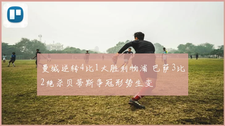 曼城逆转4比1大胜利物浦 巴萨3比2绝杀贝蒂斯争冠形势生变