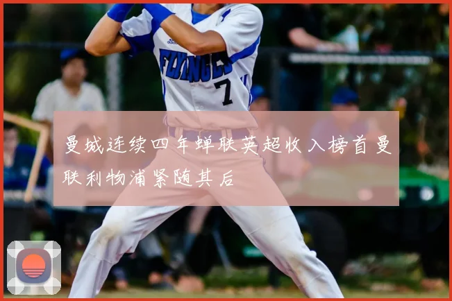 曼城连续四年蝉联英超收入榜首曼联利物浦紧随其后