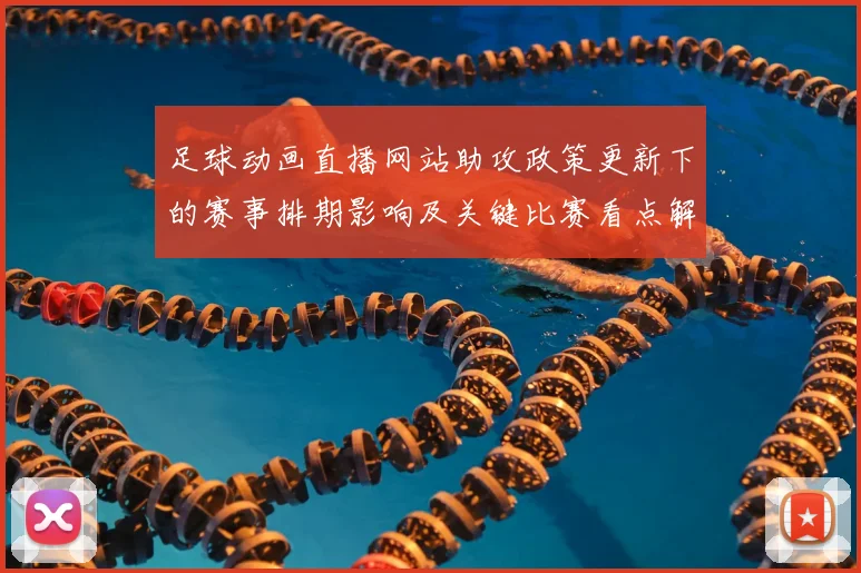 足球动画直播网站助攻政策更新下的赛事排期影响及关键比赛看点解读