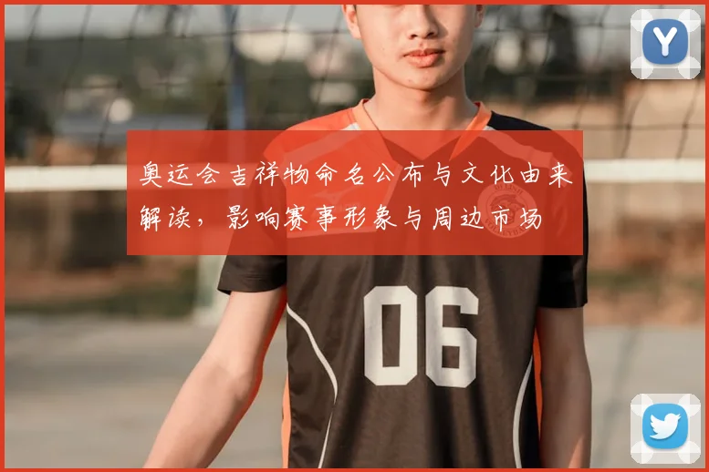 奥运会吉祥物命名公布与文化由来解读，影响赛事形象与周边市场