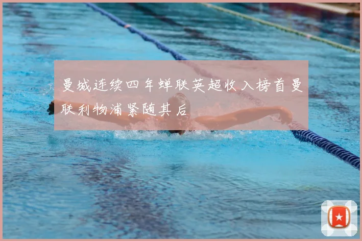 曼城连续四年蝉联英超收入榜首曼联利物浦紧随其后