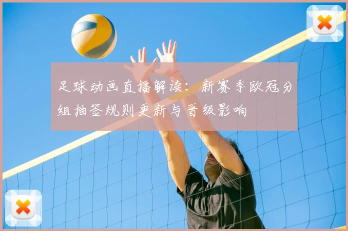 足球动画直播解读：新赛季欧冠分组抽签规则更新与晋级影响